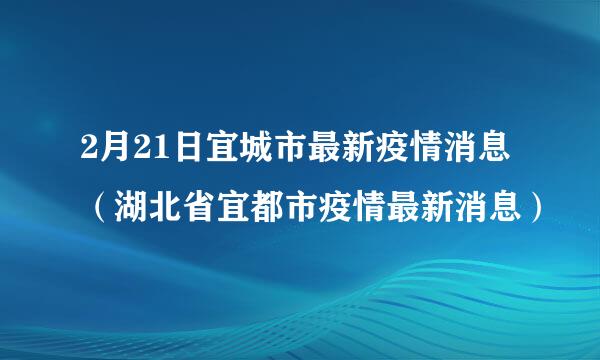 2月21日宜城市最新疫情消息（湖北省宜都市疫情最新消息）