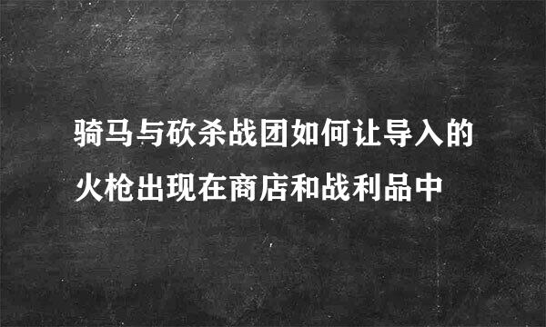 骑马与砍杀战团如何让导入的火枪出现在商店和战利品中