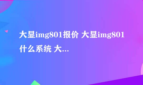 大显img801报价 大显img801什么系统 大显img801游戏有那些