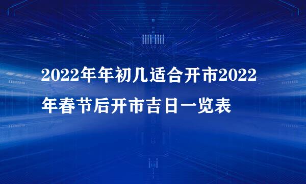 2022年年初几适合开市2022年春节后开市吉日一览表