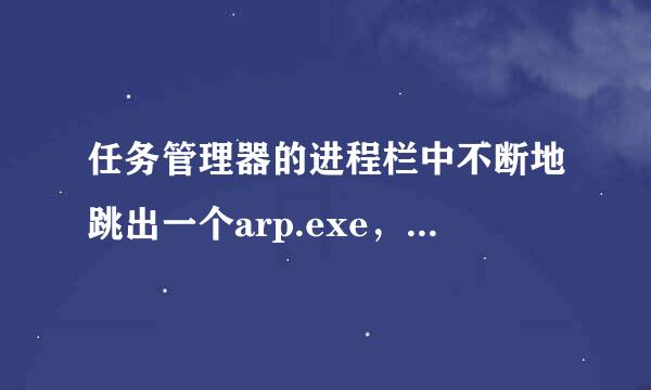 任务管理器的进程栏中不断地跳出一个arp.exe，请教各位高人是什么病毒引起的？如何解决？