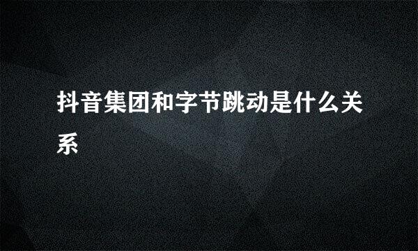 抖音集团和字节跳动是什么关系