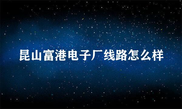 昆山富港电子厂线路怎么样