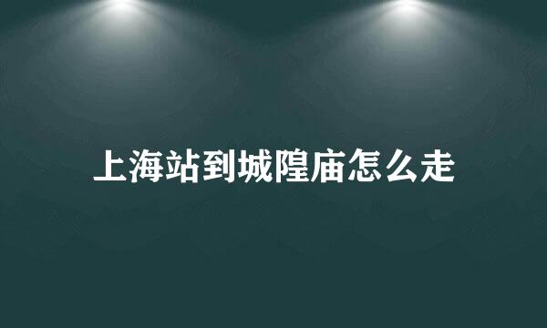 上海站到城隍庙怎么走