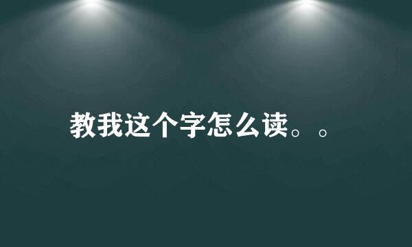 教我这个字怎么读。。