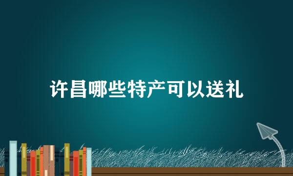 许昌哪些特产可以送礼