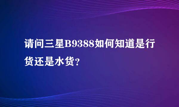 请问三星B9388如何知道是行货还是水货？