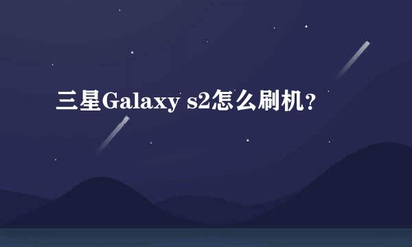 三星Galaxy s2怎么刷机？