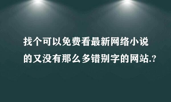 找个可以免费看最新网络小说的又没有那么多错别字的网站.?