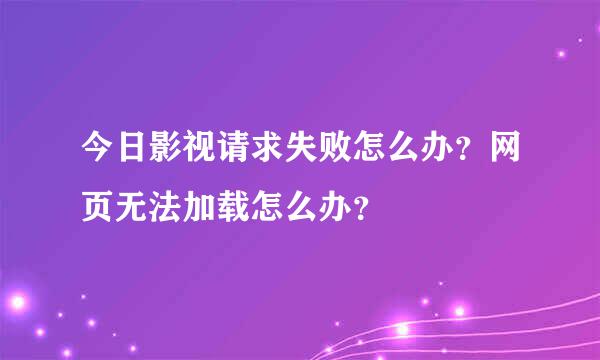 今日影视请求失败怎么办？网页无法加载怎么办？