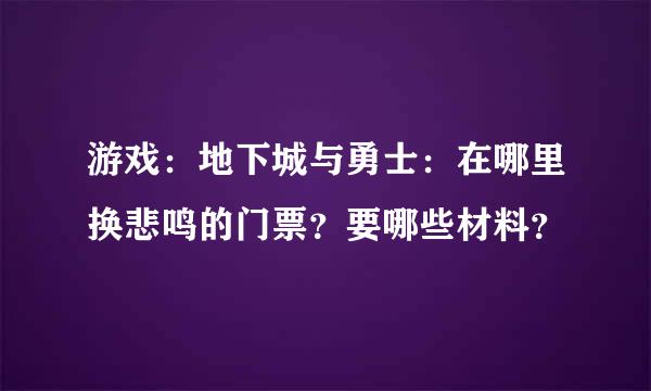 游戏：地下城与勇士：在哪里换悲鸣的门票？要哪些材料？