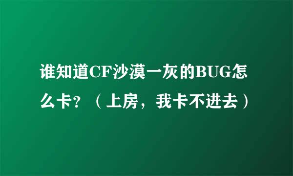 谁知道CF沙漠一灰的BUG怎么卡？（上房，我卡不进去）