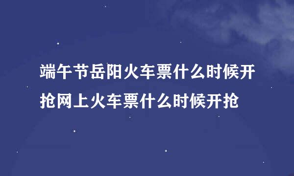 端午节岳阳火车票什么时候开抢网上火车票什么时候开抢