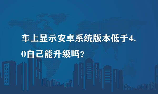 车上显示安卓系统版本低于4.0自己能升级吗？