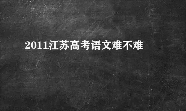 2011江苏高考语文难不难