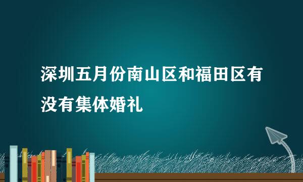 深圳五月份南山区和福田区有没有集体婚礼