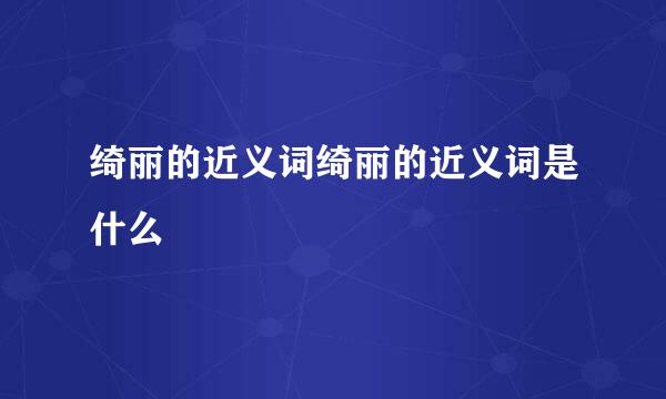 绮丽的近义词绮丽的近义词是什么