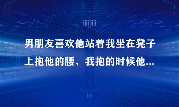 男朋友喜欢他站着我坐在凳子上抱他的腰，我抱的时候他还喜欢摸我的头这是什么意思