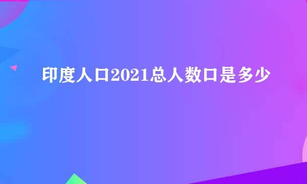 印度人口2021总人数口是多少