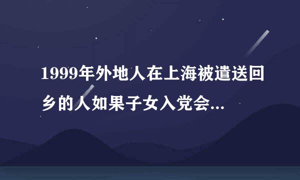 1999年外地人在上海被遣送回乡的人如果子女入党会受影响吗？