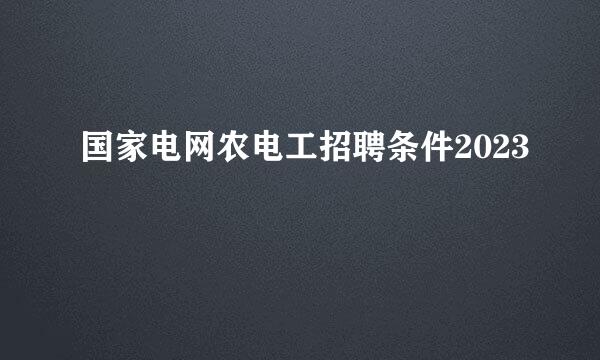 国家电网农电工招聘条件2023