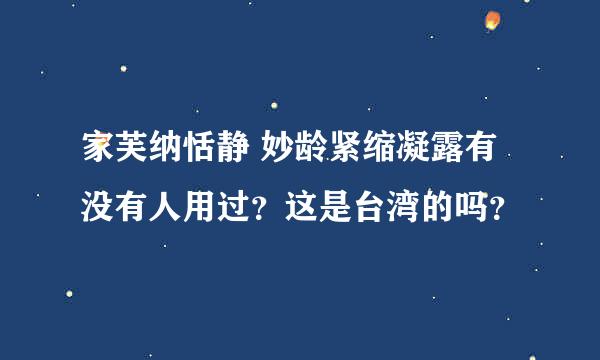 家芙纳恬静 妙龄紧缩凝露有没有人用过？这是台湾的吗？