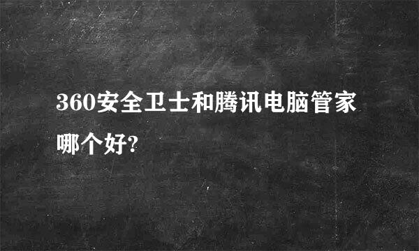 360安全卫士和腾讯电脑管家哪个好?