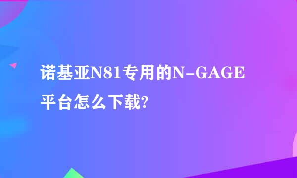 诺基亚N81专用的N-GAGE平台怎么下载?