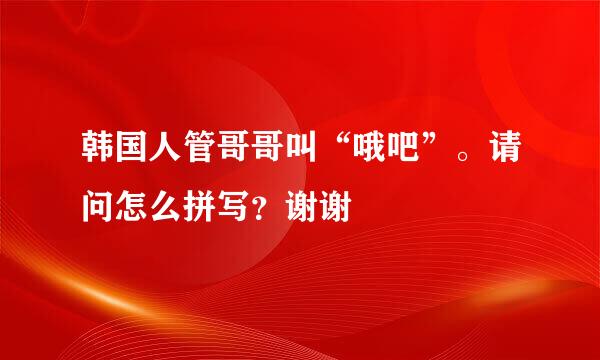 韩国人管哥哥叫“哦吧”。请问怎么拼写？谢谢