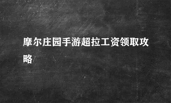 摩尔庄园手游超拉工资领取攻略