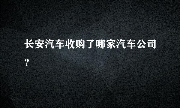 长安汽车收购了哪家汽车公司？