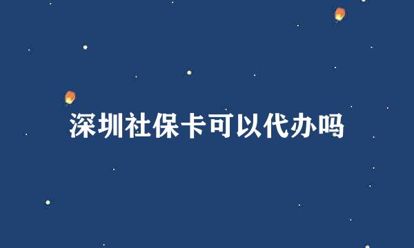 深圳社保卡可以代办吗