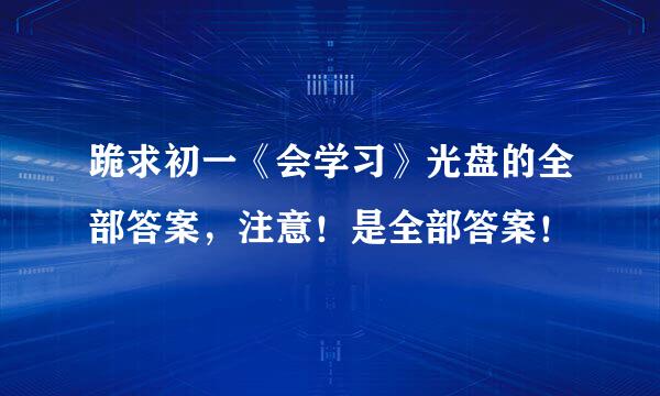 跪求初一《会学习》光盘的全部答案，注意！是全部答案！