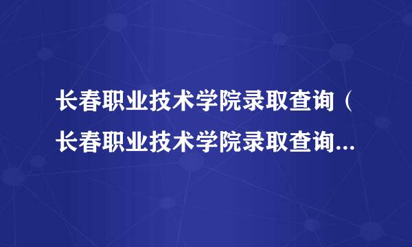 长春职业技术学院录取查询（长春职业技术学院录取查询系统）？