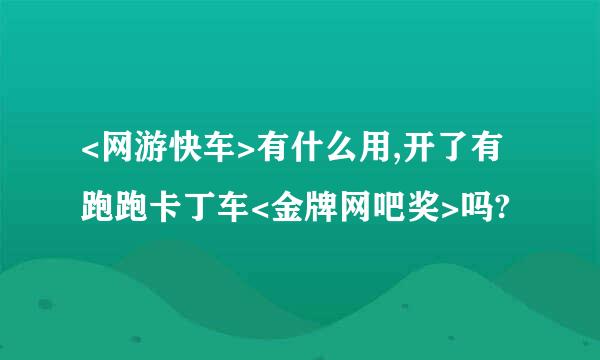 <网游快车>有什么用,开了有跑跑卡丁车<金牌网吧奖>吗?