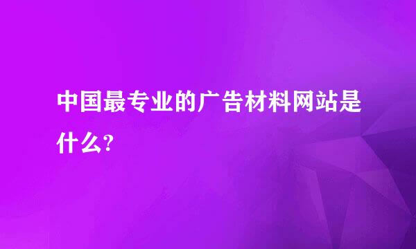 中国最专业的广告材料网站是什么?