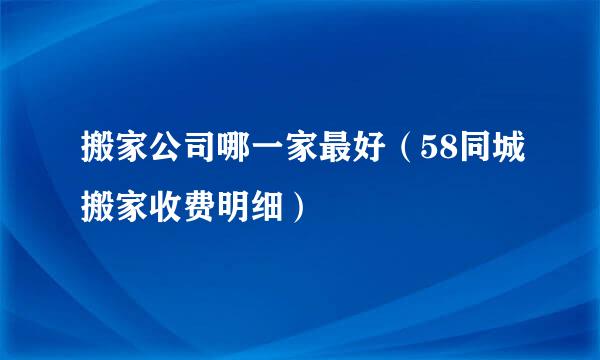 搬家公司哪一家最好（58同城搬家收费明细）