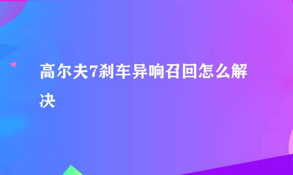 高尔夫7刹车异响召回怎么解决