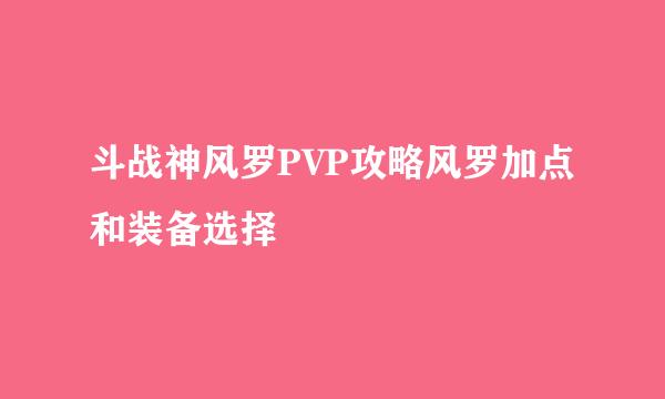 斗战神风罗PVP攻略风罗加点和装备选择