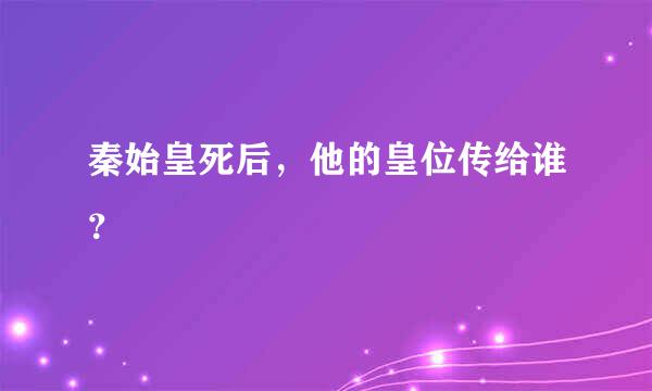 秦始皇死后，他的皇位传给谁？