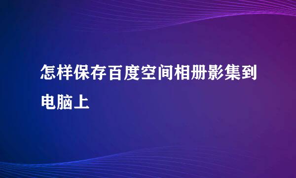 怎样保存百度空间相册影集到电脑上