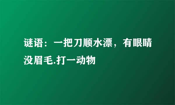 谜语：一把刀顺水漂，有眼睛没眉毛.打一动物