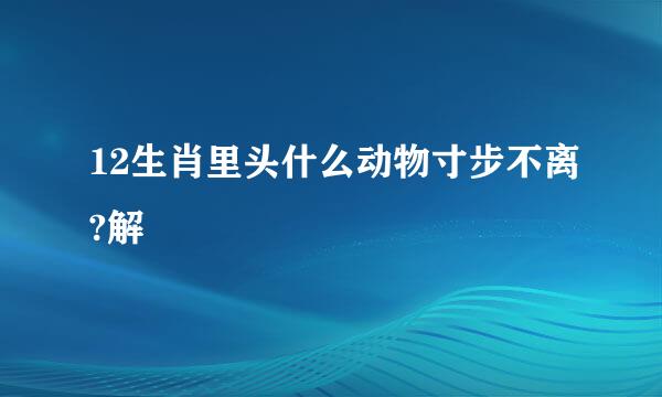 12生肖里头什么动物寸步不离?解