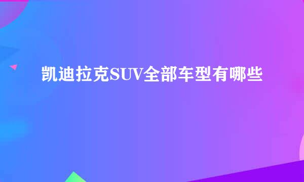 凯迪拉克SUV全部车型有哪些