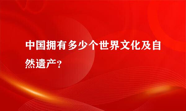 中国拥有多少个世界文化及自然遗产？