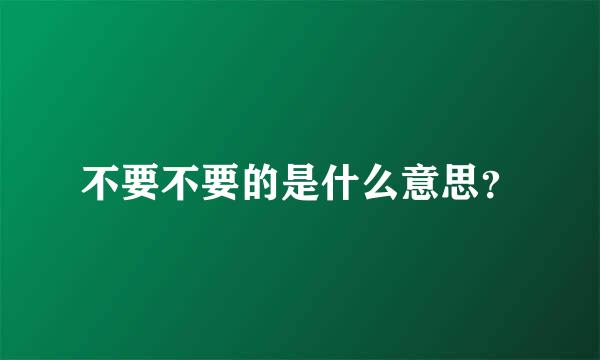 不要不要的是什么意思？