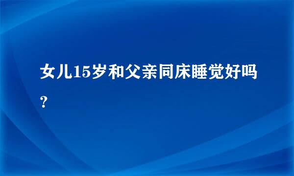 女儿15岁和父亲同床睡觉好吗？