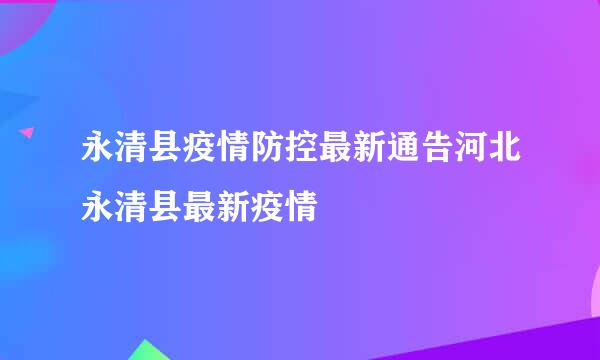 永清县疫情防控最新通告河北永清县最新疫情