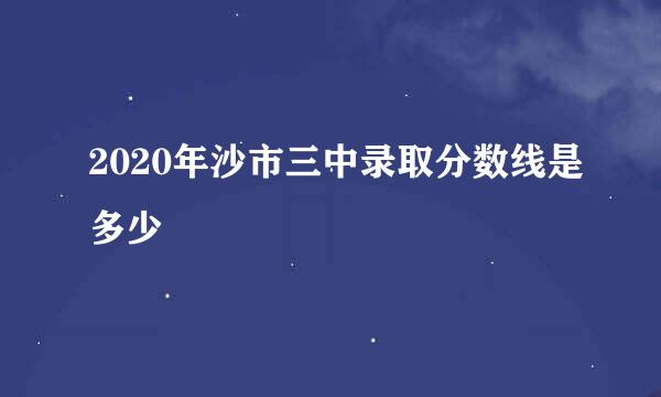 2020年沙市三中录取分数线是多少