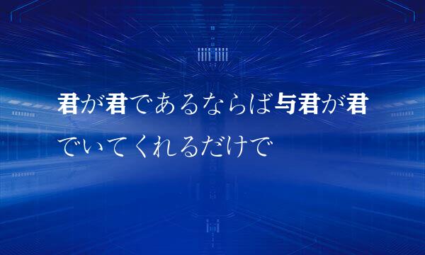 君が君であるならば与君が君でいてくれるだけで